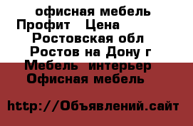 офисная мебель Профит › Цена ­ 3 485 - Ростовская обл., Ростов-на-Дону г. Мебель, интерьер » Офисная мебель   